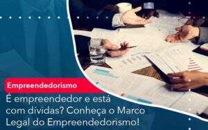 E Empreendedor E Esta Com Dividas Conheca O Marco Legal Do Empreendedorismo Quero Montar Uma Empresa - ACF Assessoria Contábil e Fiscal | Contabilidade em Santo André