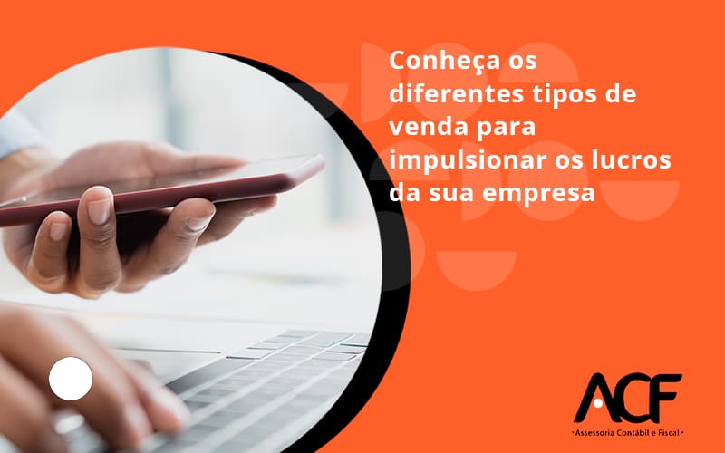 Conheca Os Diferentes Tipos De Venda Para Impulsionar Os Lucros Da Sua Empresa Acf - ACF Assessoria Contábil e Fiscal | Contabilidade em Santo André