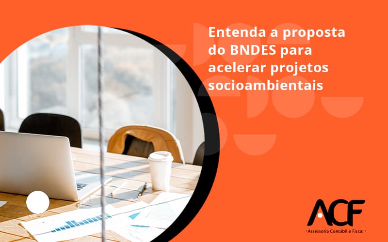 Entenda Como O Bndes Promete Acelerar Projetos Que Possuam Reflexos Socioambientais E Prepare Se Para Crescer Acf Consultoria - ACF Assessoria Contábil e Fiscal | Contabilidade em Santo André