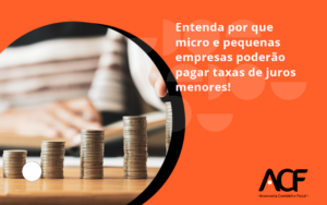 Entenda Por Que Micro E Pequenas Empresas Poderão Pagar Taxas De Juros Menores Acf Consultoria - ACF Assessoria Contábil e Fiscal | Contabilidade em Santo André