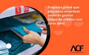 Proposta Prevê Que Pequenas Empresas Poderão Ganhar Linhas De Crédito Com Juros Zero Acf Consultoria - ACF Assessoria Contábil e Fiscal | Contabilidade em Santo André