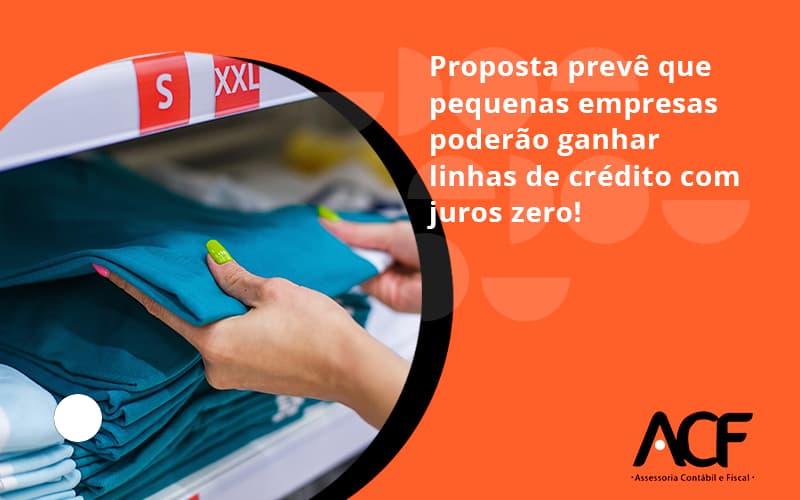 Proposta Prevê Que Pequenas Empresas Poderão Ganhar Linhas De Crédito Com Juros Zero Acf Consultoria - ACF Assessoria Contábil e Fiscal | Contabilidade em Santo André