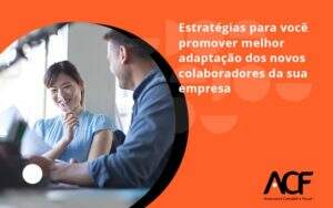 Conheça As Estratégias Para Você Promover Melhor Adaptação Dos Novos Colaboradores Da Sua Empresa Acf Consultoria - ACF Assessoria Contábil e Fiscal | Contabilidade em Santo André