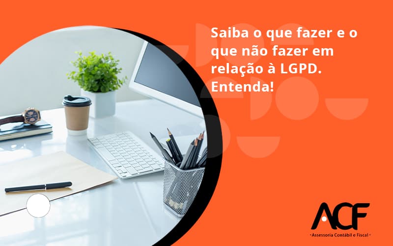 Saiba O Que Fazer E O Que Não Fazer Em Relação à Lgpd. Entenda! Acf Consultoria - ACF Assessoria Contábil e Fiscal | Contabilidade em Santo André