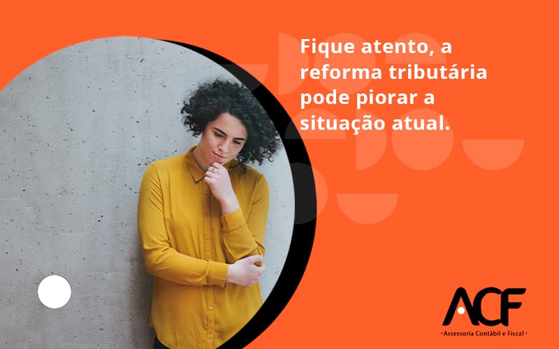 Fique Atento, A Reforma Tributária Pode Piorar A Situação Atual. Acf Consultoria - ACF Assessoria Contábil e Fiscal | Contabilidade em Santo André