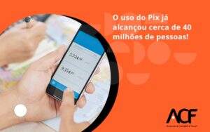 O Uso Do Pix Ja Alcancou 40 Milhoes De Pessoas Acf Consultoria - ACF Assessoria Contábil e Fiscal | Contabilidade em Santo André